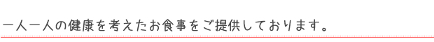 一人一人の健康を考えたお食事をご提供しております。
